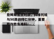 詹姆斯焦点对战，科维托娃与90激战拜仁分钟，重要助攻胜负难料！的简单介绍